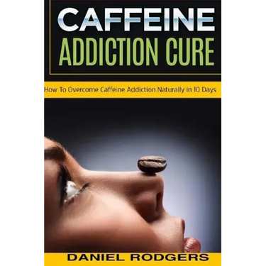 Caffeine Addiction Cure: How To Overcome Caffeine Addiction Naturally in 10 Days