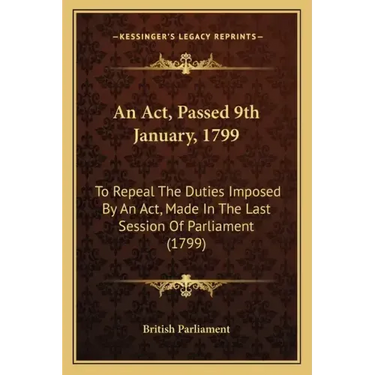 An ACT, Passed 9th January, 1799: To Repeal the Duties Imposed by an ACT, Made in the Last Session of Parliament (1799)