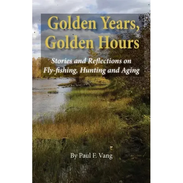 Golden Years, Golden Hours: Stories and reflections on Fly-fishing, Hunting and Aging