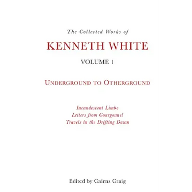 The Collected Works of Kenneth White, Volume 1: Underground to Otherground