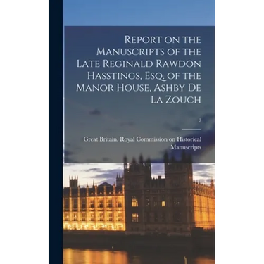 Report on the Manuscripts of the Late Reginald Rawdon Hasstings, Esq. of the Manor House, Ashby De La Zouch; 2