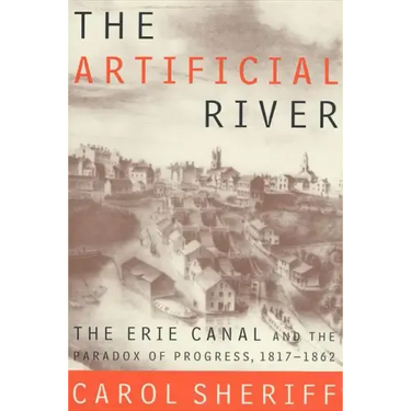 The Artificial River: The Erie Canal and the Paradox of Progress, 1817-1862