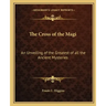 The Cross of the Magi: An Unveiling of the Greatest of All the Ancient Mysteries