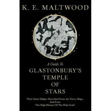 A Guide To Glastonbury's Temple Of Stars - Their Giant Effigies Described From Air Views, Maps, And From 'The High History Of The Holy Grail'