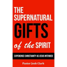 The Supernatural Gifts of the Spirit: Experience Christianity as Jesus intended