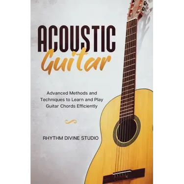 Acoustic Guitar: Advanced Methods and Techniques to Learn and Play Guitar Chords Efficiently