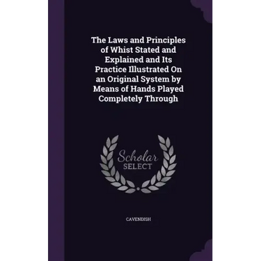 The Laws and Principles of Whist Stated and Explained and Its Practice Illustrated On an Original System by Means of Hands Played Completely Through