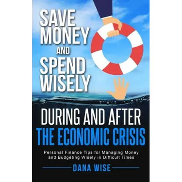 Save Money and Spend Wisely During and After the Economic Crisis: Personal Finance Tips for Managing Money and Budgeting Wisely in Difficult Times