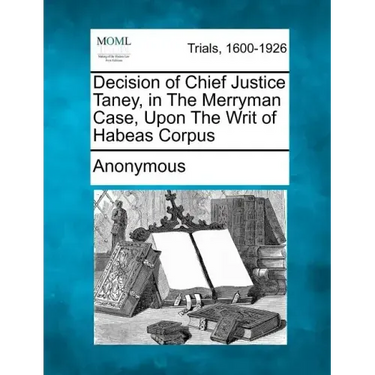 Decision of Chief Justice Taney, in the Merryman Case, Upon the Writ of Habeas Corpus