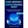 Memory Improvement and Cognitive Behavioral Therapy (CBT) 2-in-1 Book: Cutting-Edge Methods to Improve Your Memory and Reshape Your Brain. Overcome An