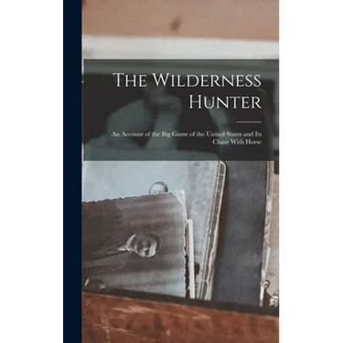 The Wilderness Hunter; an Account of the big Game of the United States and its Chase With Horse