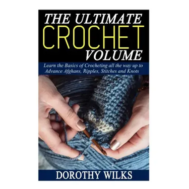 The Ultimate Crochet Volume: Learn the Basics of Crocheting all the way up Advance Afghans, Ripples, Stitches and Knots