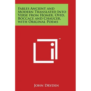 Fables Ancient and Modern Translated Into Verse from Homer, Ovid, Boccace and Chaucer, with Original Poems