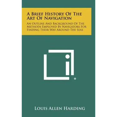 A Brief History Of The Art Of Navigation: An Outline And Background Of The Methods Employed By Navigators For Finding Their Way Around The Seas