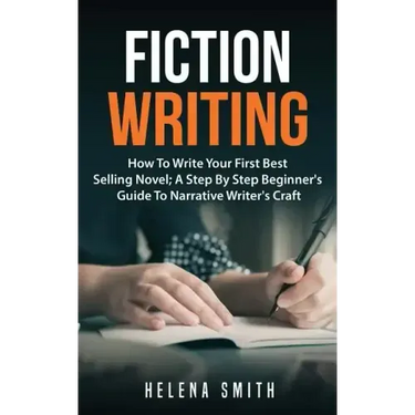 Fiction Writing: How To Write Your First Best Selling Novel; A Step By Step Beginner's Guide To Narrative Writer's Craft