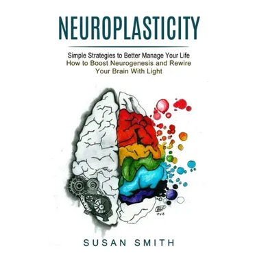 Neuroplasticity: Simple Strategies to Better Manage Your Life (How to Boost Neurogenesis and Rewire Your Brain With Light)