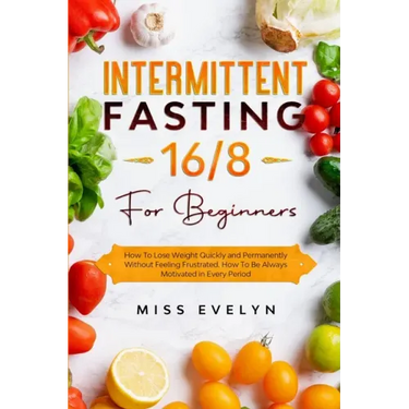 Intermittent Fasting 16/8: For Beginners. How To Lose Weight Quickly and Permanently Without Feeling Frustrated. How To Be Always Motivated in Ev