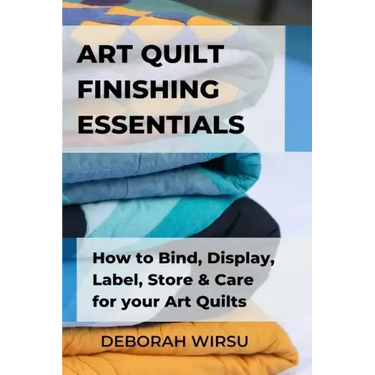 Art Quilt Finishing Essentials: How to Bind, Display, Label, Store and Care for your Art Quilts - a Guide for New Art Quilters