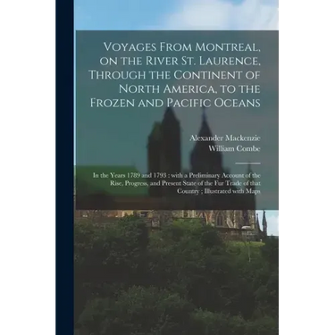 Voyages From Montreal, on the River St. Laurence, Through the Continent of North America, to the Frozen and Pacific Oceans; in the Years 1789 and 1793