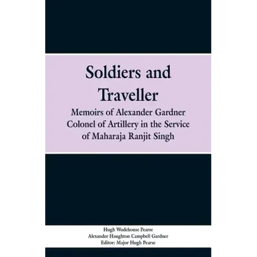 Soldiers and Traveller: Memoirs of Alexander Gardner Colonel of Artillery in the Service of Maharaja Ranjit Singh