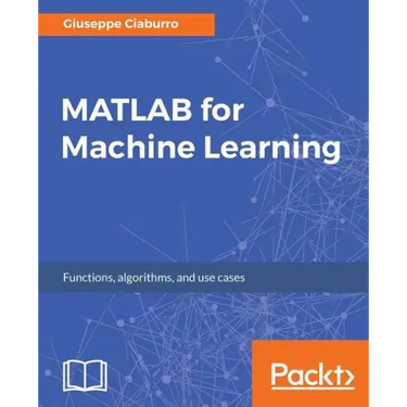 MATLAB for Machine Learning: Practical examples of regression, clustering and neural networks