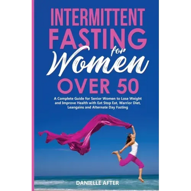 Intermittent Fasting for Women Over 50: A Complete Guide for Senior Women to Lose Weight and Improve Health with Eat Stop Eat, Warrior Diet, Leangains