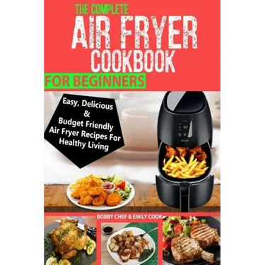 The Complete Air Fryer Cookbook For Beginners: Easy, Delicious And Budget Friendly Air Fryer Recipes For Healthy Living