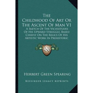 The Childhood Of Art Or The Ascent Of Man V1: A Sketch Of The Vicissitudes Of His Upward Struggle, Based Chiefly On The Relics Of His Artistic Work In