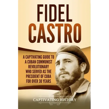 Fidel Castro: A Captivating Guide to a Cuban Communist Revolutionary Who Served as the President of Cuba for Over 30 Years