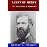 Agent of Mercy: The Untold Story of Dr. Archibald S. Maxwell Civil War Surgeon & Iowa State Sanitary Agent