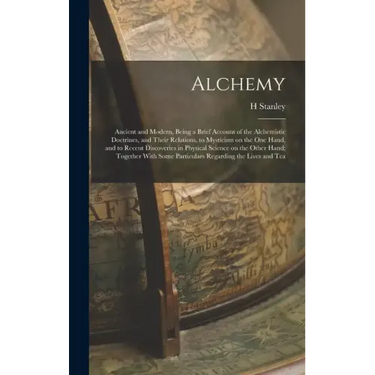 Alchemy: Ancient and Modern, Being a Brief Account of the Alchemistic Doctrines, and Their Relations, to Mysticism on the one H