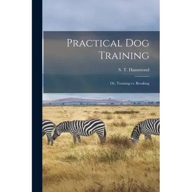 Practical Dog Training: Or, Training vs. Breaking