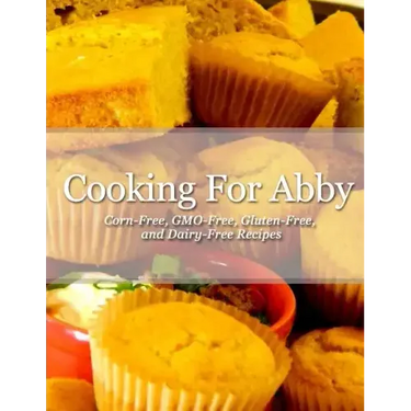 Cooking For Abby: Corn-free and GMO-free Recipes: Also Contains Gluten-Free, Dairy-Free, Beef-free, Pork-free, and Lower Histamine Recip
