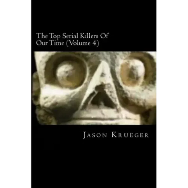 The Top Serial Killers Of Our Time (Volume 4): True Crime Committed By The World's Most Notorious Serial Killers