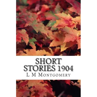 Short Stories 1904: (L M Montgomery Classics Collection)