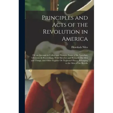 Principles and Acts of the Revolution in America: Or, an Attempt to Collect and Preserve Some of the Speeches, Orations, & Proceedings, With Sketches