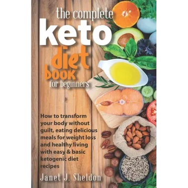 The Complete Keto Diet Book For Beginners: How to transform your body without guilt, eating delicious meals for weight loss and healthy living with ea