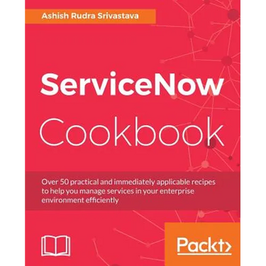 ServiceNow Cookbook: Acquire key capabilities for the ServiceNow platform