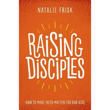 Raising Disciples: How to Make Faith Matter for Our Kids