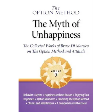 The Option Method: The Myth of Unhappiness. the Collected Works of Bruce Di Marsico on the Option Method & Attitude, Vol. 3