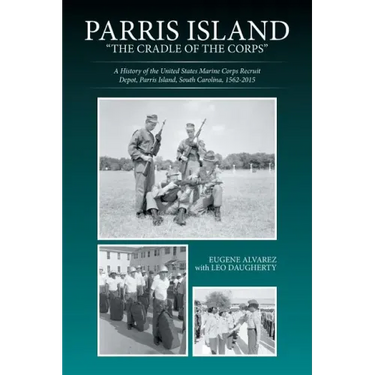Parris Island: "The Cradle of the Corps" A History of the United States Marine Corps Recruit Depot, Parris Island, South Carolina, 1562-2015