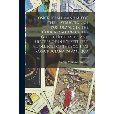 Rosicrucian Manual for the Instruction of Postulants in the Congregation of the Outer, Neophytes, and Fraters of Duly Istituted Colleges of the Societ