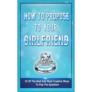 How To Propose To Your Girlfriend: 25 Of The Best And Most Creative Ways To Pop The Question