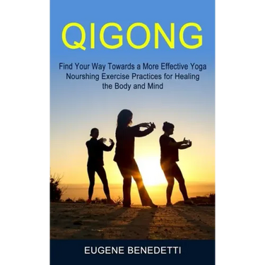 Qigong: Find Your Way Towards a More Effective Yoga (Nourshing Exercise Practices for Healing the Body and Mind)