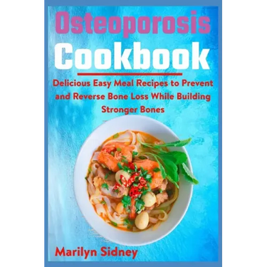 Osteoporosis Cookbook: Delicious Easy Meal Recipes to Prevent and Reverse Bone Loss While Building Stronger Bones