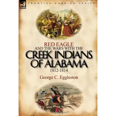 Red Eagle and the Wars with the Creek Indians of Alabama 1812-1814