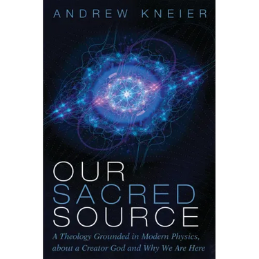 Our Sacred Source: A Theology Grounded in Modern Physics, about a Creator God and Why We Are Here