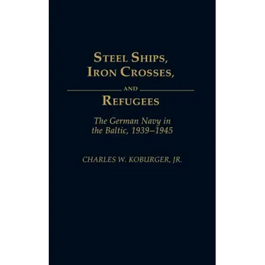 Steel Ships, Iron Crosses, and Refugees: The German Navy in the Baltic, 1939-1945