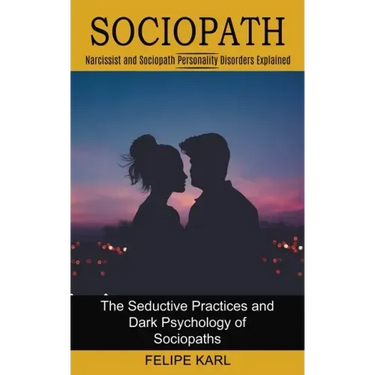 Sociopath: The Seductive Practices and Dark Psychology of Sociopaths (Narcissist and Sociopath Personality Disorders Explained)