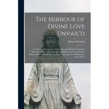 The Mirrour of Divine Love Unvail'd: in a Poetical Paraphrase of the High and Mysterious Song of Solomon; Whereunto is Added a Miscellany of Several O